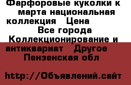 Фарфоровые куколки к 8 марта национальная коллекция › Цена ­ 5 000 - Все города Коллекционирование и антиквариат » Другое   . Пензенская обл.